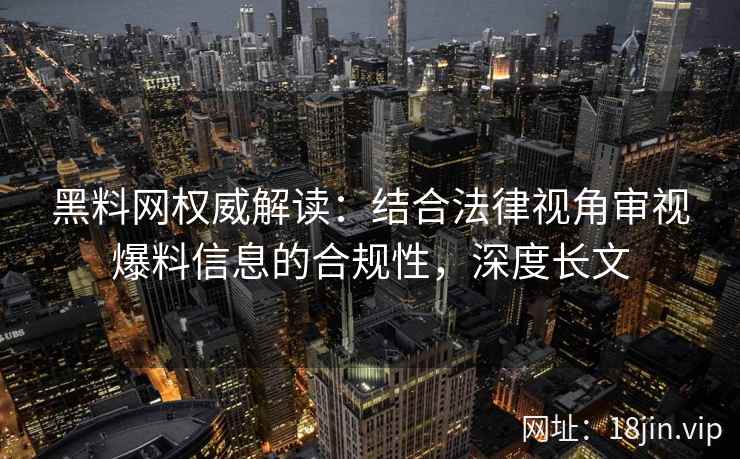 黑料网权威解读：结合法律视角审视爆料信息的合规性，深度长文