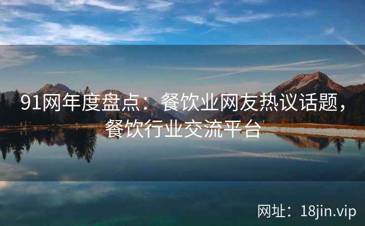 91网年度盘点：餐饮业网友热议话题，餐饮行业交流平台