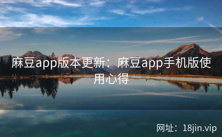 麻豆app版本更新：麻豆app手机版使用心得