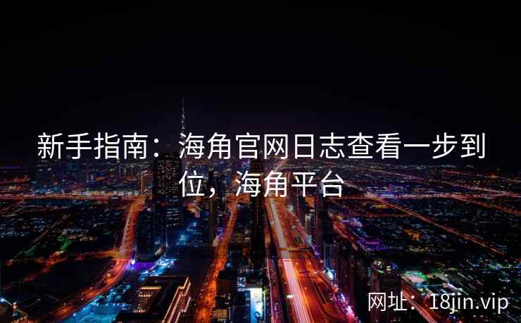 新手指南：海角官网日志查看一步到位，海角平台