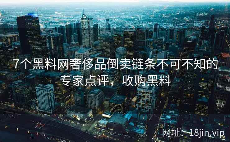 7个黑料网奢侈品倒卖链条不可不知的专家点评，收购黑料