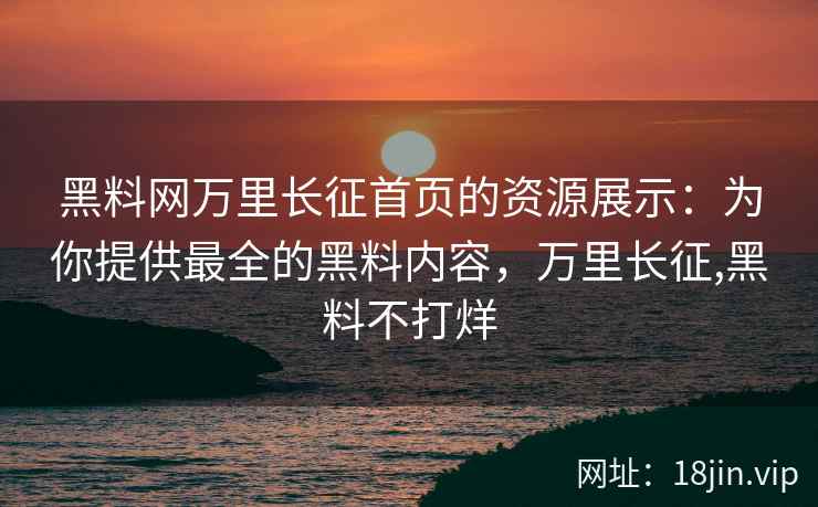 黑料网万里长征首页的资源展示：为你提供最全的黑料内容，万里长征,黑料不打烊