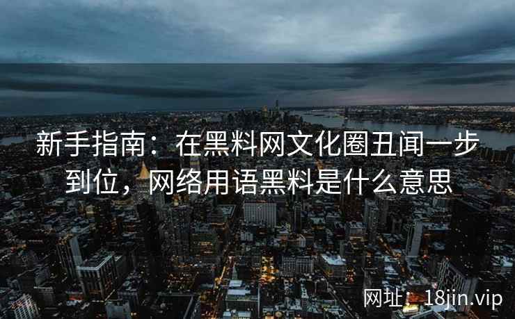 新手指南：在黑料网文化圈丑闻一步到位，网络用语黑料是什么意思