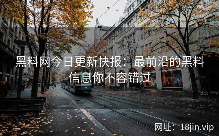 黑料网今日更新快报：最前沿的黑料信息你不容错过