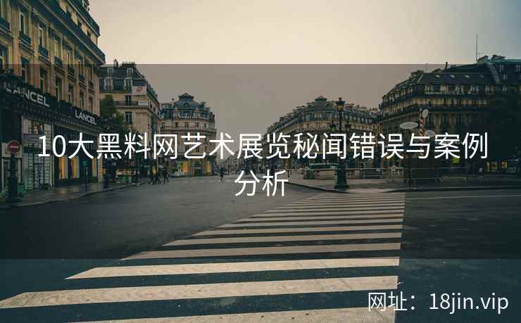 10大黑料网艺术展览秘闻错误与案例分析
