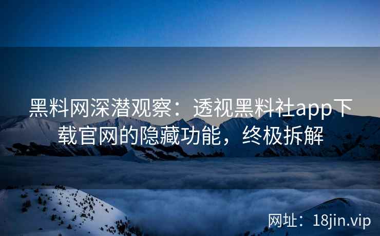 黑料网深潜观察：透视黑料社app下载官网的隐藏功能，终极拆解