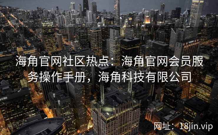 海角官网社区热点：海角官网会员服务操作手册，海角科技有限公司