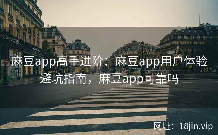 麻豆app高手进阶：麻豆app用户体验避坑指南，麻豆app可靠吗