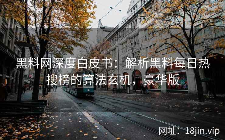 黑料网深度白皮书：解析黑料每日热搜榜的算法玄机，豪华版