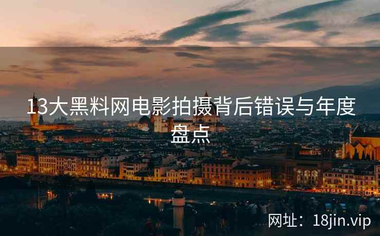 13大黑料网电影拍摄背后错误与年度盘点
