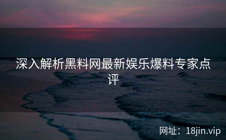 深入解析黑料网最新娱乐爆料专家点评