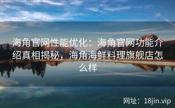 海角官网性能优化：海角官网功能介绍真相揭秘，海角海鲜料理旗舰店怎么样