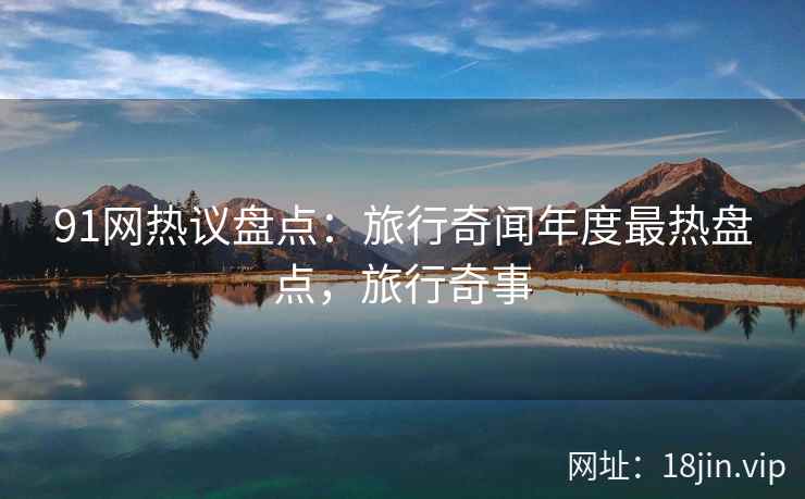 91网热议盘点：旅行奇闻年度最热盘点，旅行奇事