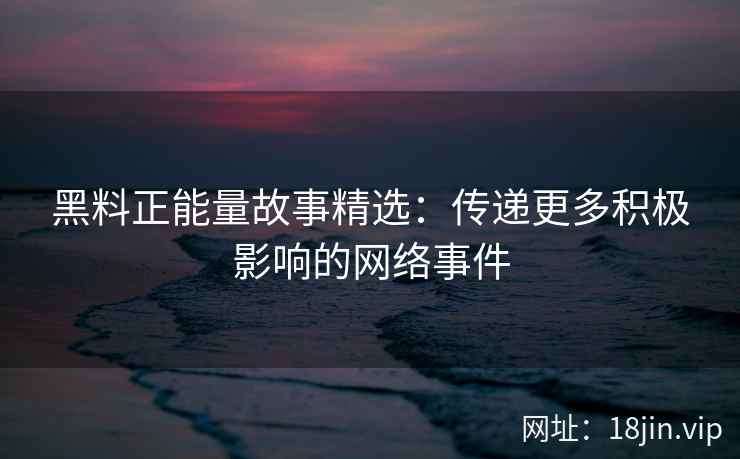 黑料正能量故事精选：传递更多积极影响的网络事件