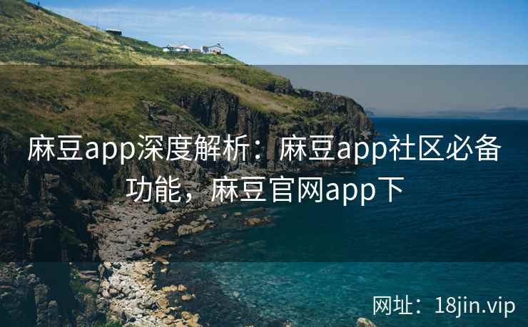 麻豆app深度解析：麻豆app社区必备功能，麻豆官网app下