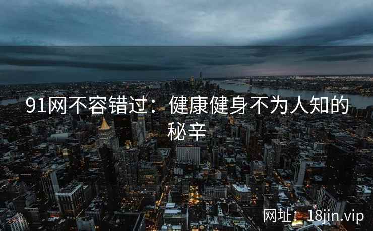 91网不容错过：健康健身不为人知的秘辛