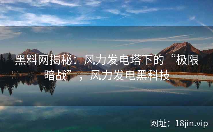 黑料网揭秘：风力发电塔下的“极限暗战”，风力发电黑科技