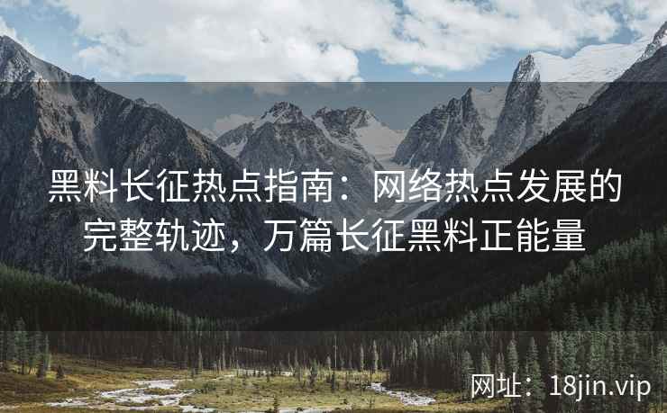 黑料长征热点指南：网络热点发展的完整轨迹，万篇长征黑料正能量