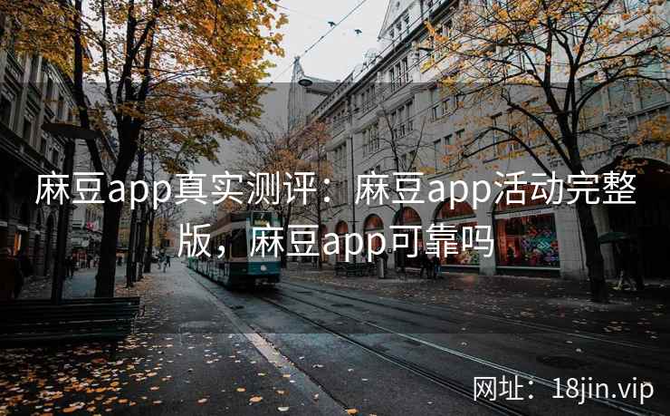 麻豆app真实测评：麻豆app活动完整版，麻豆app可靠吗