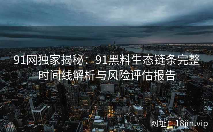 91网独家揭秘：91黑料生态链条完整时间线解析与风险评估报告