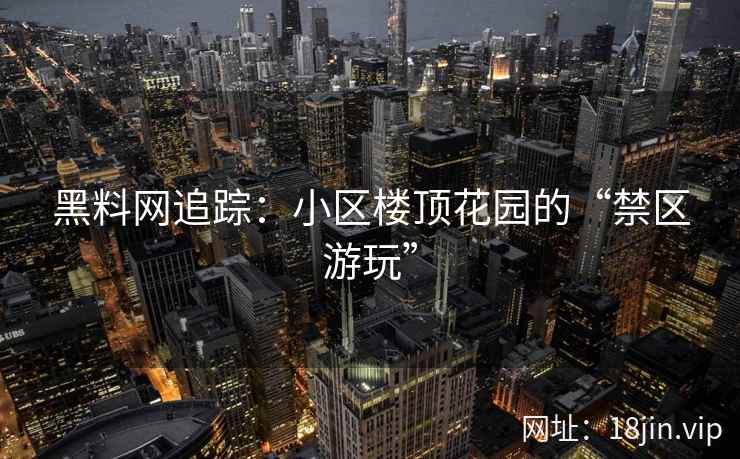 黑料网追踪：小区楼顶花园的“禁区游玩”