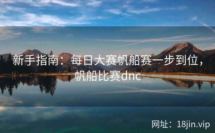 新手指南：每日大赛帆船赛一步到位，帆船比赛dnc