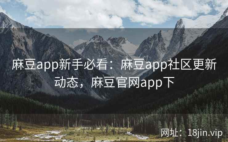 麻豆app新手必看：麻豆app社区更新动态，麻豆官网app下