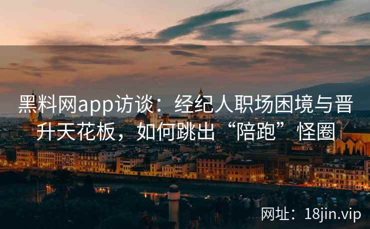 黑料网app访谈：经纪人职场困境与晋升天花板，如何跳出“陪跑”怪圈