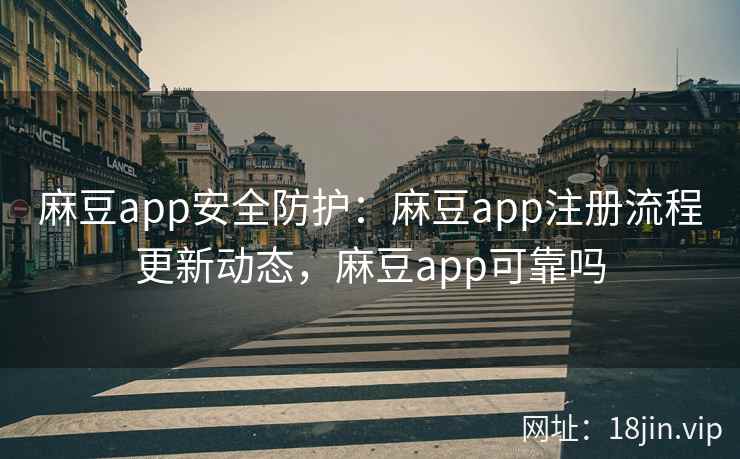 麻豆app安全防护：麻豆app注册流程更新动态，麻豆app可靠吗