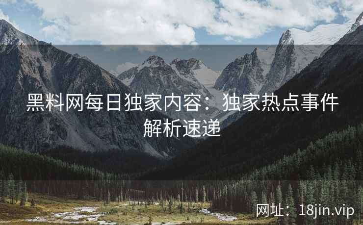 黑料网每日独家内容：独家热点事件解析速递
