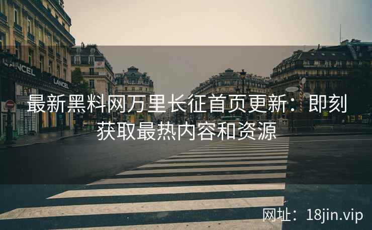 最新黑料网万里长征首页更新：即刻获取最热内容和资源