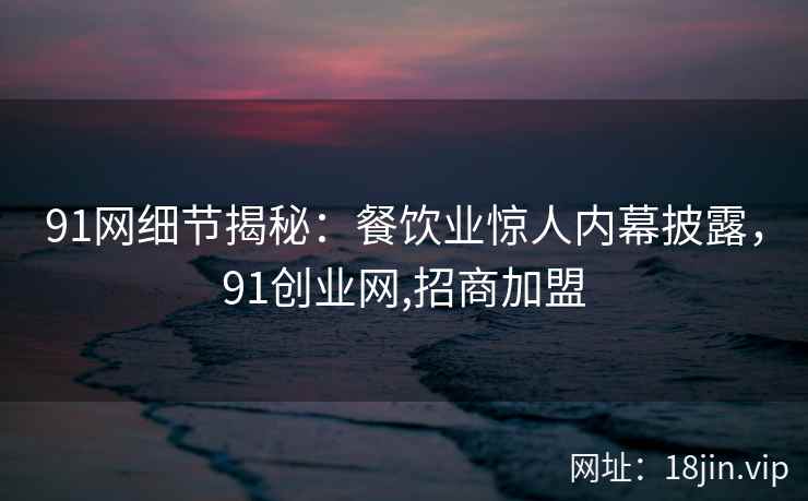 91网细节揭秘：餐饮业惊人内幕披露，91创业网,招商加盟