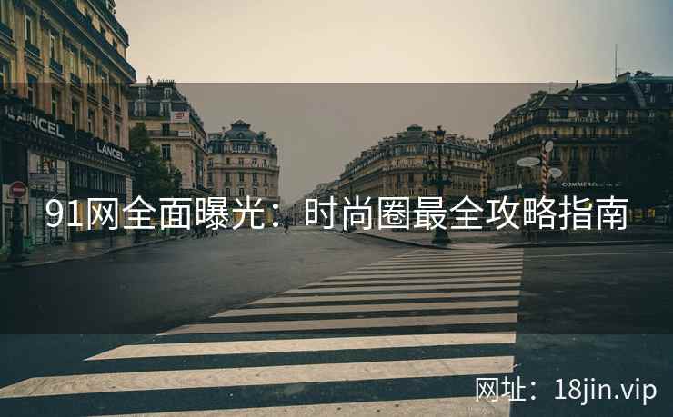 91网全面曝光：时尚圈最全攻略指南