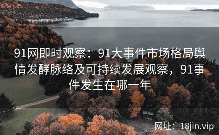 91网即时观察：91大事件市场格局舆情发酵脉络及可持续发展观察，91事件发生在哪一年
