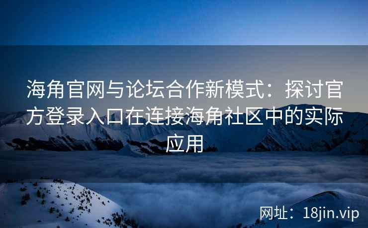 海角官网与论坛合作新模式：探讨官方登录入口在连接海角社区中的实际应用