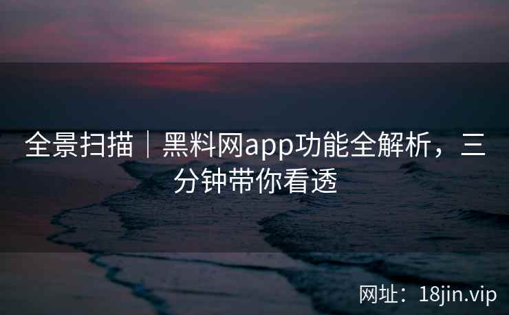 全景扫描｜黑料网app功能全解析，三分钟带你看透