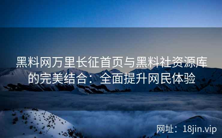 黑料网万里长征首页与黑料社资源库的完美结合：全面提升网民体验