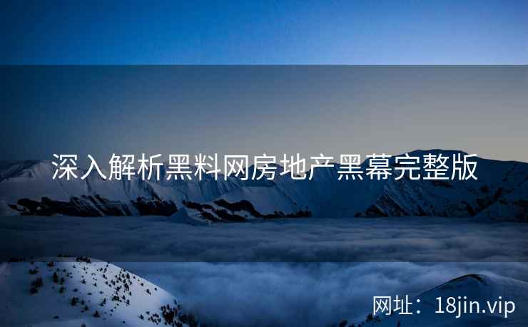 深入解析黑料网房地产黑幕完整版