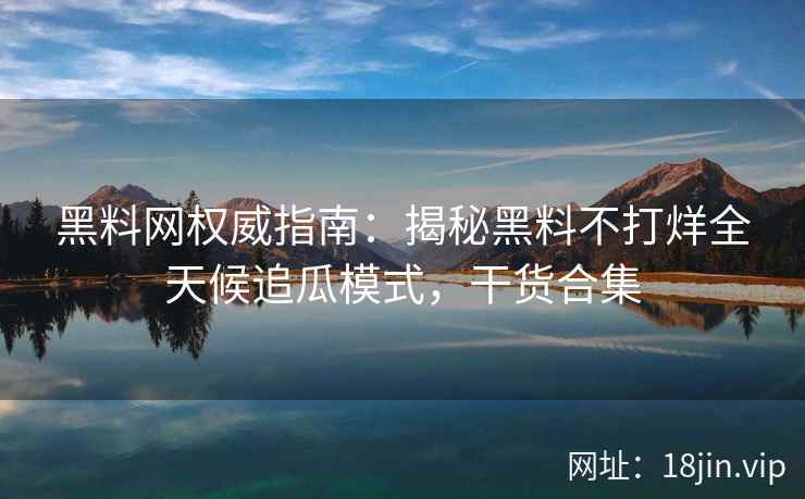 黑料网权威指南：揭秘黑料不打烊全天候追瓜模式，干货合集