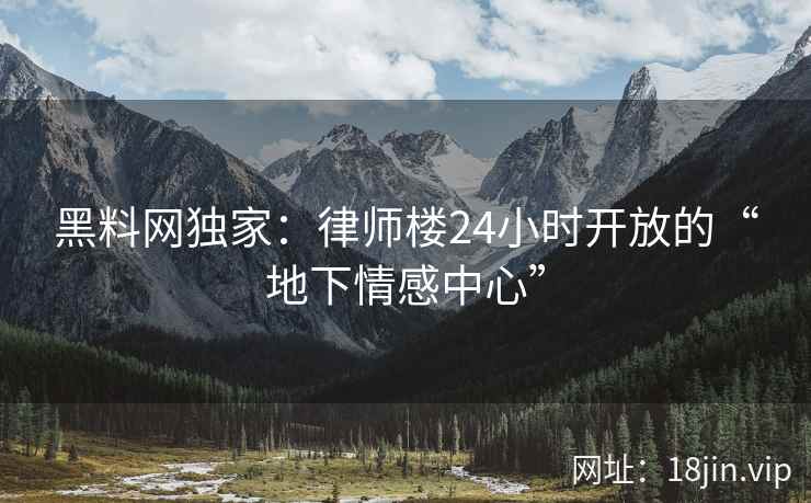 黑料网独家：律师楼24小时开放的“地下情感中心”