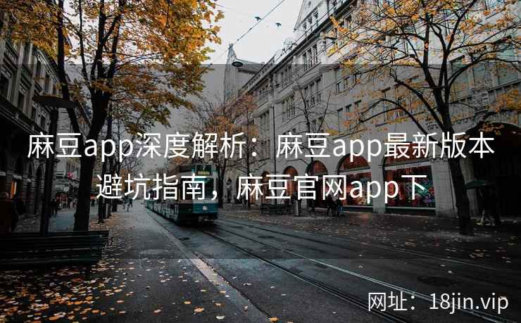 麻豆app深度解析：麻豆app最新版本避坑指南，麻豆官网app下