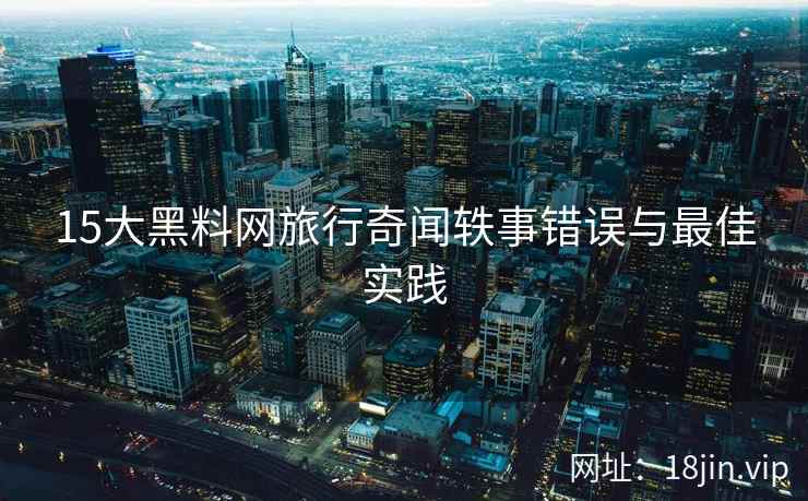 15大黑料网旅行奇闻轶事错误与最佳实践
