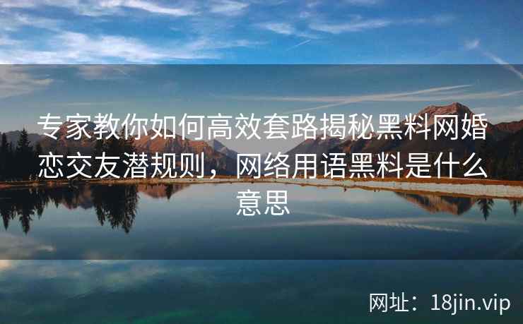 专家教你如何高效套路揭秘黑料网婚恋交友潜规则，网络用语黑料是什么意思