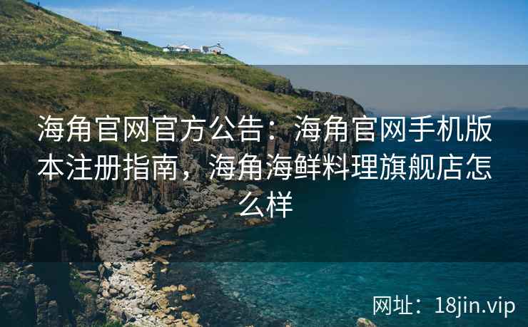海角官网官方公告：海角官网手机版本注册指南，海角海鲜料理旗舰店怎么样