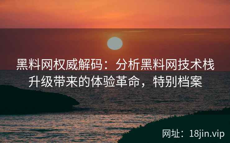 黑料网权威解码：分析黑料网技术栈升级带来的体验革命，特别档案