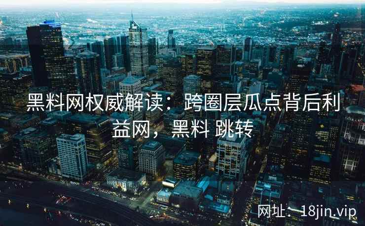 黑料网权威解读：跨圈层瓜点背后利益网，黑料 跳转