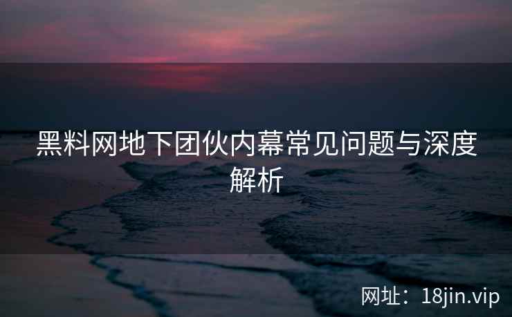黑料网地下团伙内幕常见问题与深度解析
