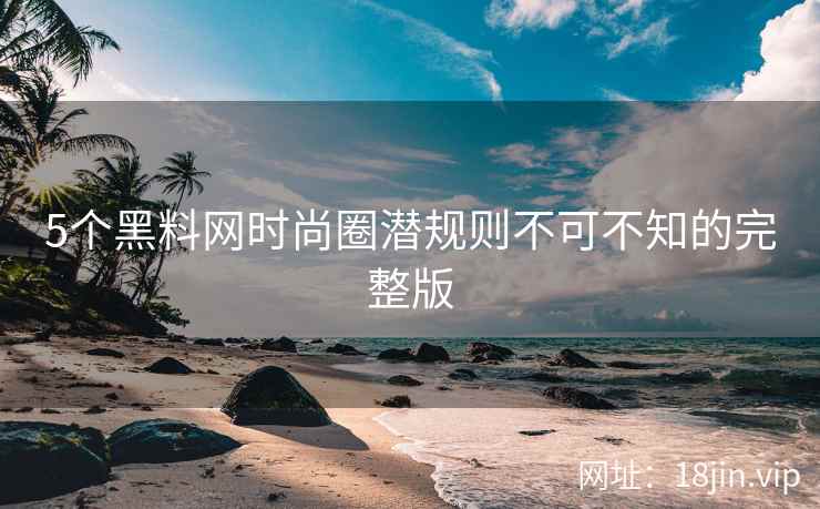 5个黑料网时尚圈潜规则不可不知的完整版