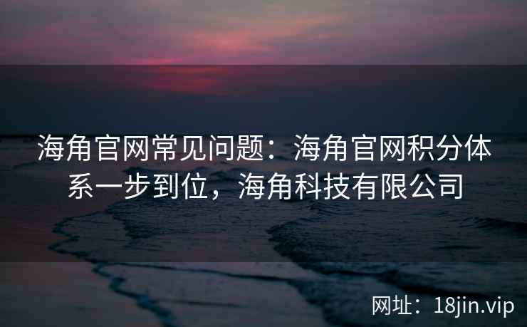 海角官网常见问题：海角官网积分体系一步到位，海角科技有限公司