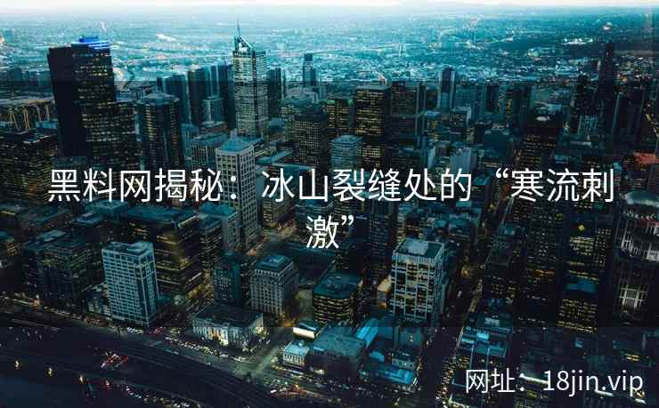 黑料网揭秘：冰山裂缝处的“寒流刺激”